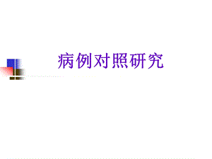 病例对照研究郑全庆流行病与卫生统计学教研室课件名师编辑PPT课件.ppt