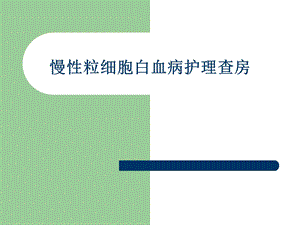 慢性粒细胞白血病护理查房.ppt