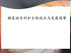 糖尿病专科护士的现状和发展趋势.ppt