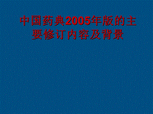 中国药典2005版的主要修订内容及背景.ppt