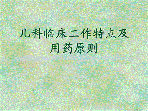 儿科临床工作特点及用药原则.ppt