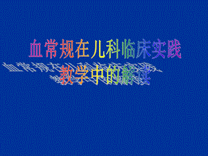 血常规的儿科临床实践教学中的解读(原创).ppt