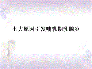 七大原因引发哺乳期乳腺炎.ppt