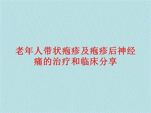 老人带状疱疹及带状疱疹后神经痛的治疗和临床分享.ppt
