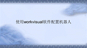 工业机器人现场编程使用workvisual软件配置机器人课件.pptx