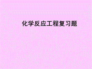 化学反应工程期末考试复习题.ppt