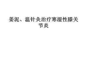 姜泥、温针灸治疗寒湿性膝关节炎.ppt