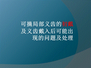 可摘局部义齿的初戴及义齿戴入后可能出现的问题及处理.ppt