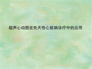超声心动图在先天性心脏病诊疗中的应用.ppt