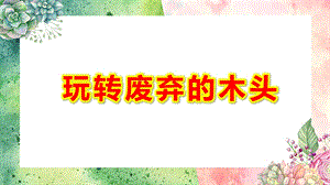 大班手工《玩转废弃的木头》PPT课件教案大班手工《玩转废弃的木头》微课件.pptx