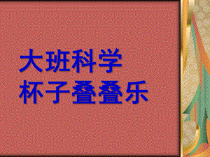 大班科学《杯子叠叠乐》PPT课件教案大班科学活动杯子叠叠乐.pptx