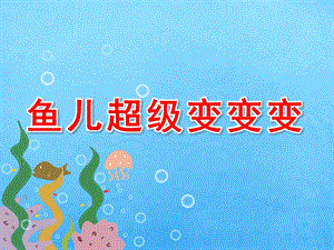 大班科学《鱼儿超级变变变》PPT课件鱼儿超级变变变.pptx