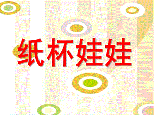 大班美术手工活动《纸杯娃娃》PPT课件教案纸杯娃娃..pptx