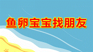 中班美术《鱼卵宝宝找朋友》PPT课件教案I04-中班美术《鱼卵宝宝找朋友》+课件.pptx
