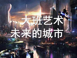 大班美术艺术《未来的城市》PPT课件教案大班艺术：未来的城市.pptx