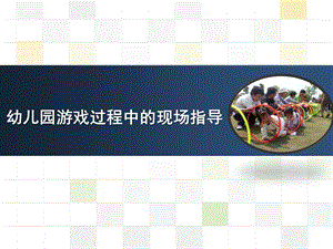 幼儿园游戏过程中的现场指导PPT课件第五章幼儿园游戏过程中的现场指导.pptx