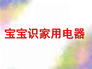 幼儿园《宝宝识家用电器》PPT课件ppt课件.pptx