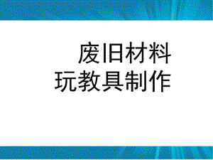 幼儿园废旧材料玩具制作PPT课件废旧材料玩具制作.pptx