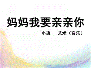 小班音乐《妈妈我要亲亲你》PPT课件教案妈妈我要亲亲你课件.ppt