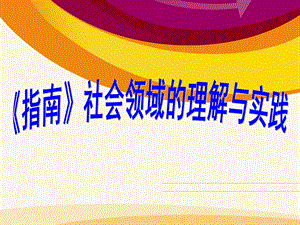 幼儿园《指南》社会领域的理解与实践PPT课件《指南》社会领域的理解与实践.ppt