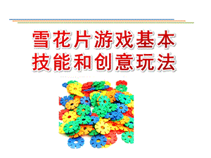 幼儿园雪花片游戏基本技能和创意玩法PPT课件建构区——雪花片游戏基本技能和创意玩法.ppt