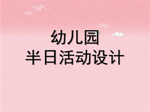 幼儿园半日活动设计PPT课件幼儿园半日活动设计【精选-PPT】.ppt