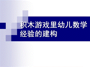 幼儿园积木游戏里幼儿数学经验的建构PPT课件积木游戏里幼儿数学经验的建构.ppt