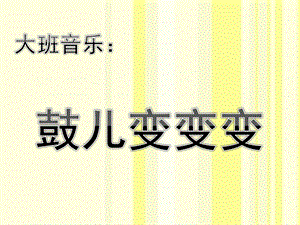 大班音乐《鼓儿变变变》PPT课件大班音乐：《鼓儿变变变》.ppt