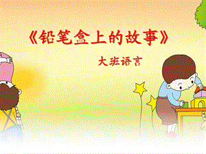大班语言《铅笔盒上的故事》PPT课件教案语言活动铅笔盒上的故事.ppt