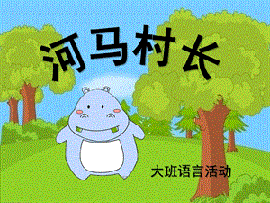大班语言《河马村长》PPT课件教案大班语言：河马村长.ppt
