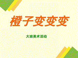 大班美术活动《橙子变变变》PPT课件教案橙子变变变.ppt