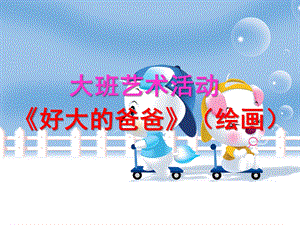 大班艺术活动（绘画）《好大的爸爸》PPT课件教案ppt课件.ppt
