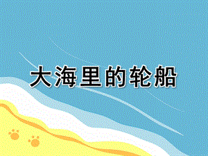 幼儿园美术活动《大海里的轮船》PPT课件教案美术活动：大海里的轮船.ppt