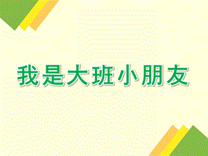 大班语言公开课《我是大班小朋友》PPT课件教案语言-我是大班小朋友.ppt
