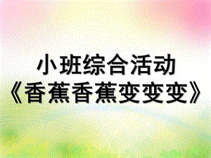 小班语言综合《香蕉香蕉变变变》PPT课件教案香蕉香蕉变变变课件.ppt