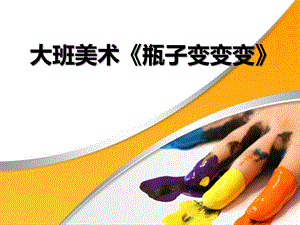 大班美术《瓶子变变变》PPT课件大班美术《瓶子变变变》PPT课件.ppt