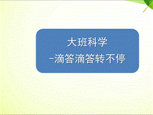 大班科学《滴答滴答转不停》PPT课件教案大班科学-滴答滴答转不停.ppt