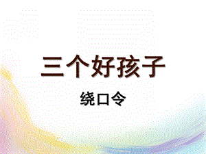 大班语言《三个好孩子》PPT课件大班语言-三个好孩子-绕口令.ppt