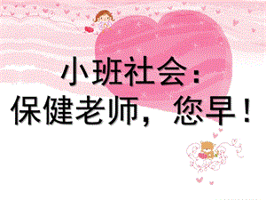 小班社会《保健老师您早》PPT课件教案小班社会：保健老师-您早.ppt