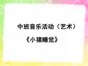 幼儿园中班音乐艺术说课稿《小猪睡觉》PPT课件小猪睡觉.ppt
