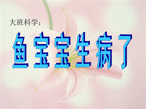 大班科学《鱼宝宝生病了》PPT课件教案五月-大班科学：鱼宝宝生病了.ppt
