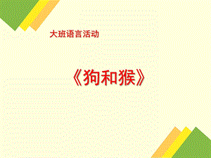 大班语言活动《狗和猴》PPT课件教案狗和猴.ppt