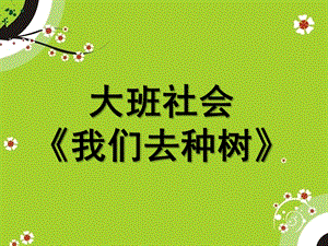 大班社会《我们去种树》PPT课件大班社会《我们去种树》.ppt