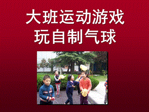 大班运动游戏《玩自制气球》PPT课件大班运动游戏：玩自制气球.ppt