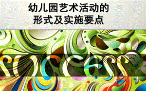 幼儿园艺术活动的形式及实施要点PPT课件幼儿园艺术活动的形式及实施要点.ppt