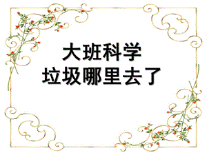 大班科学《垃圾哪里去了》PPT课件教案五月-大班科学：垃圾哪里去了.ppt