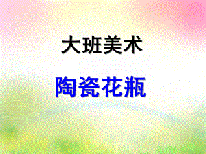 大班美术《陶瓷花瓶》PPT课件教案大班美术：花瓶.ppt