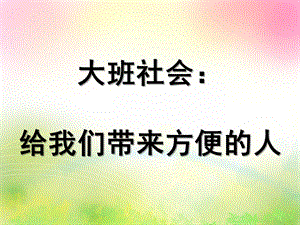 大班社会《给我们带来方便的人》PPT课件给我们带来方便的人.ppt