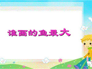 大班美术《谁画的鱼最大》PPT课件大班美术《谁画的鱼最大》PPT课件.ppt