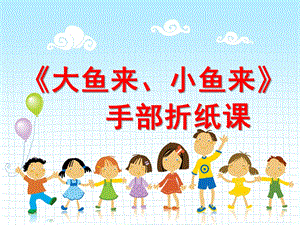 幼儿园手部折纸《大鱼来小鱼来》PPT课件教案手部折纸《大鱼来-小鱼来》.ppt